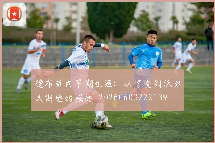 德布劳内早期生涯：从亨克到沃尔夫斯堡的崛起_20260603222139