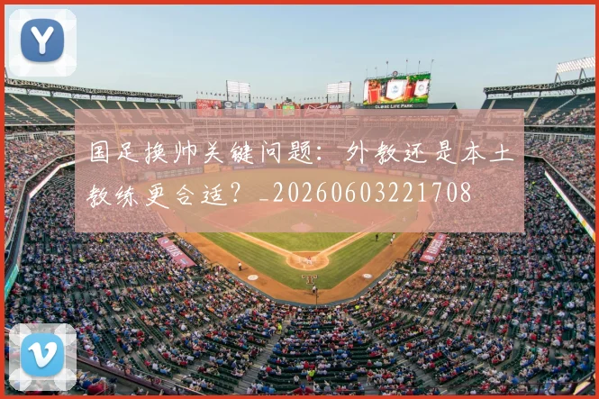 国足换帅关键问题：外教还是本土教练更合适？_20260603221708