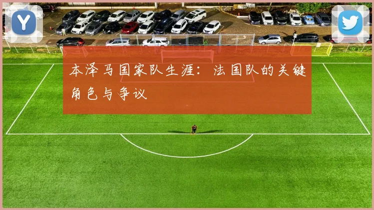 本泽马国家队生涯：法国队的关键角色与争议