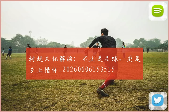 村超文化解读：不止是足球，更是乡土情怀_20260606153515