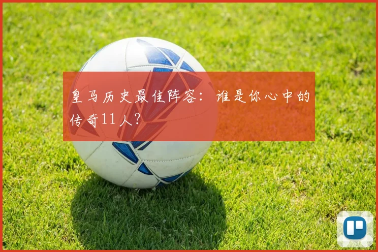 皇马历史最佳阵容：谁是你心中的传奇11人？